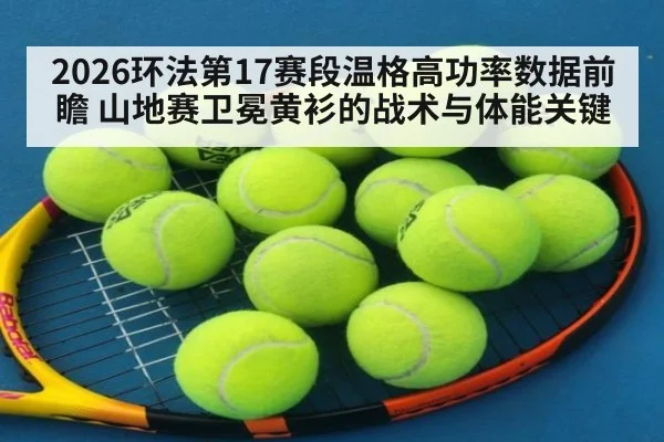 2026环法第17赛段温格高功率数据前瞻 山地赛卫冕黄衫的战术与体能关键