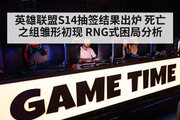 英雄联盟S14抽签结果出炉 死亡之组雏形初现 RNG式困局分析