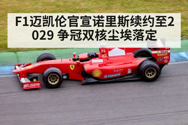 F1迈凯伦官宣诺里斯续约至2029 争冠双核尘埃落定