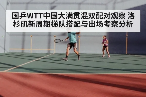 国乒WTT中国大满贯混双配对观察 洛杉矶新周期梯队搭配与出场考察分析