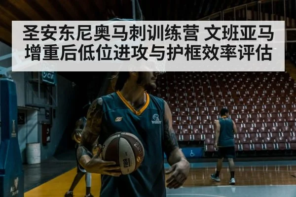 圣安东尼奥马刺训练营 文班亚马增重后低位进攻与护框效率评估
